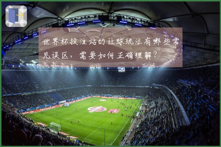 世界杯投注站的让球玩法有哪些常见误区，需要如何正确理解？