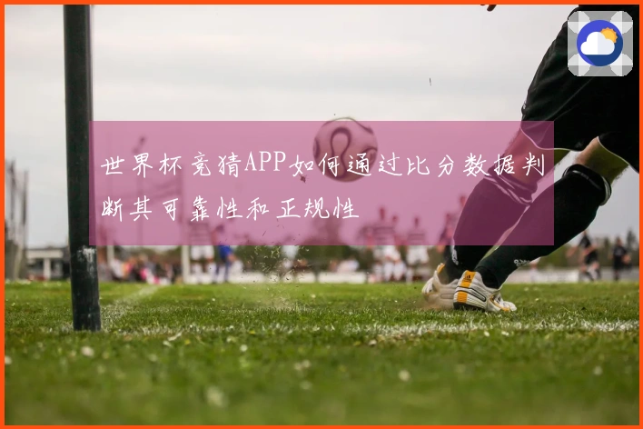 世界杯竞猜APP如何通过比分数据判断其可靠性和正规性