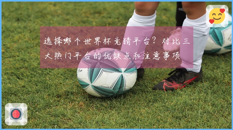 选择哪个世界杯竞猜平台？对比三大热门平台的优缺点和注意事项