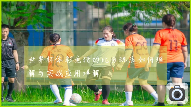 世界杯体彩竞猜的比分玩法如何理解与实战应用详解