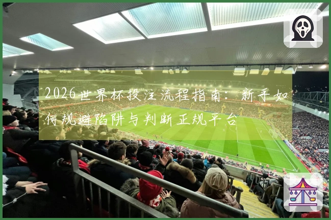 2026世界杯投注流程指南：新手如何规避陷阱与判断正规平台