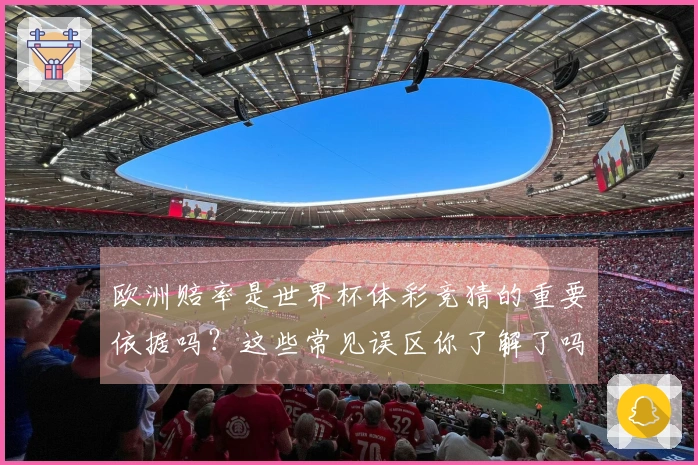 欧洲赔率是世界杯体彩竞猜的重要依据吗？这些常见误区你了解了吗