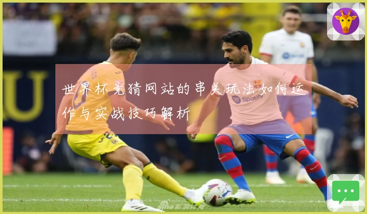 世界杯竞猜网站的串关玩法如何运作与实战技巧解析
