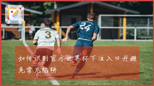 如何识别官方世界杯下注入口并避免常见陷阱