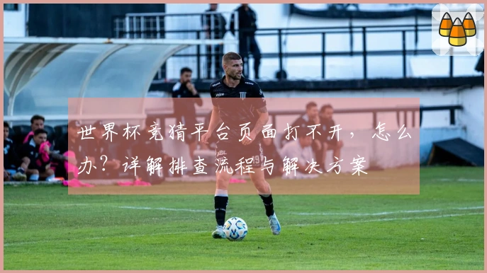 世界杯竞猜平台页面打不开，怎么办？详解排查流程与解决方案