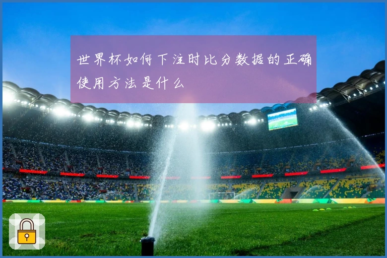 世界杯如何下注时比分数据的正确使用方法是什么